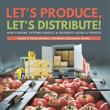 portada Let's Produce, Let's Distribute!: How Economic Systems Produce & Distribute Goods & Services Grade 5 Social Studies Children's Economic Books (en Inglés)