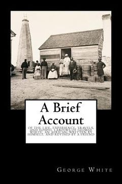 portada A Brief Account: Of the Life, Experience, Travels, and Gospel Labours of George White, an African; Written by Himself, and Revised by a (en Inglés)