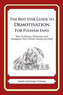 portada The Best Ever Guide to Demotivation for Fulham Fans: How To Dismay, Dishearten and Disappoint Your Friends, Family and Staff (en Inglés)