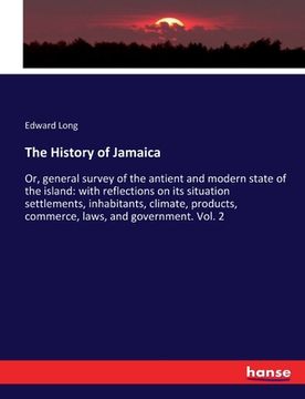 portada The History of Jamaica: Or, general survey of the antient and modern state of the island: with reflections on its situation settlements, inhab (en Inglés)
