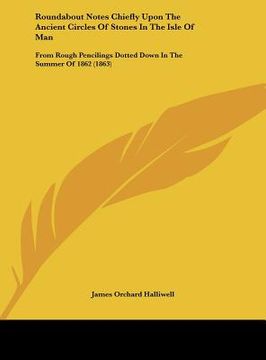 portada roundabout notes chiefly upon the ancient circles of stones in the isle of man: from rough pencilings dotted down in the summer of 1862 (1863) (en Inglés)