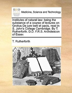 portada institutes of natural law: being the substance of a course of lectures on grotius de jure belli et pacis, read in s. john's college cambridge. by (en Inglés)