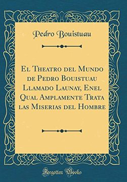portada El Theatro del Mundo de Pedro Bouistuau Llamado Launay, Enel Qual Amplamente Trata las Miserias del Hombre (Classic Reprint)