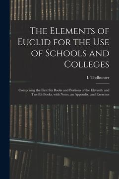 portada The Elements of Euclid for the Use of Schools and Colleges: Comprising the First Six Books and Portions of the Eleventh and Twelfth Books, With Notes, (en Inglés)