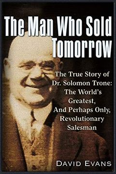 portada The man who Sold Tomorrow: The True Story of dr. Solomon Trone the Worldas Greatest & Most Successful & Perhaps Only Revolutionary Salesman (en Inglés)
