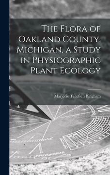 portada The Flora of Oakland County, Michigan, a Study in Physiographic Plant Ecology