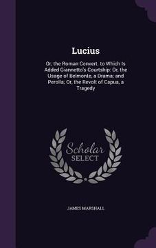 portada Lucius: Or, the Roman Convert. to Which Is Added Giannetto's Courtship: Or, the Usage of Belmonte, a Drama; and Perolla; Or, t (en Inglés)