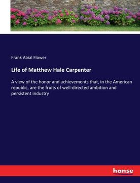 portada Life of Matthew Hale Carpenter: A view of the honor and achievements that, in the American republic, are the fruits of well-directed ambition and pers (en Inglés)