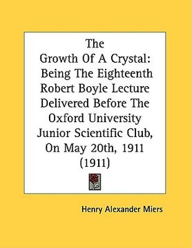 portada the growth of a crystal: being the eighteenth robert boyle lecture delivered before the oxford university junior scientific club, on may 20th, (en Inglés)