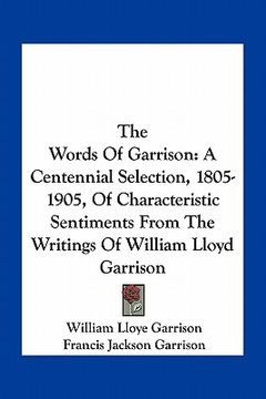 portada the words of garrison: a centennial selection, 1805-1905, of characteristic sentiments from the writings of william lloyd garrison