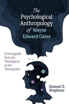 portada The Psychological Anthropology of Wayne Edward Oates: A Downgrade from the Theological to the Therapeutic (en Inglés)