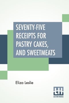 portada Seventy-Five Receipts For Pastry Cakes, And Sweetmeats (en Inglés)