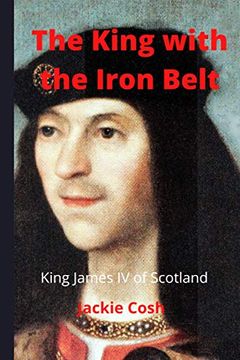 portada The King With the Iron Belt: The Life of King James iv of Scotland (in English)