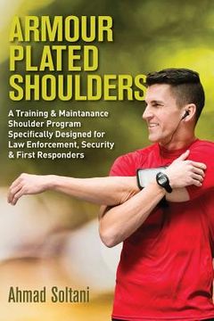 portada Armour Plated Shoulders: A Training & Maintanance Shoulder Program Specifically Designed for Law Enforcement, Security & First Responders (en Inglés)