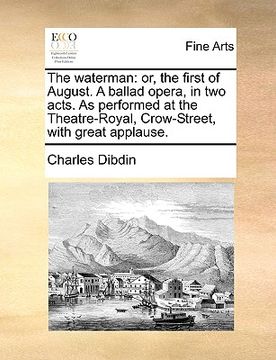 portada the waterman: or, the first of august. a ballad opera, in two acts. as performed at the theatre-royal, crow-street, with great appla (en Inglés)
