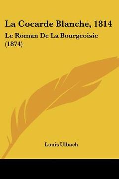 portada La Cocarde Blanche, 1814: Le Roman De La Bourgeoisie (1874) (en Francés)