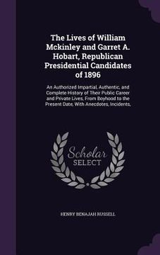 portada The Lives of William Mckinley and Garret A. Hobart, Republican Presidential Candidates of 1896: An Authorized Impartial, Authentic, and Complete Histo (en Inglés)