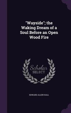 portada "Wayside"; the Waking Dream of a Soul Before an Open Wood Fire (en Inglés)
