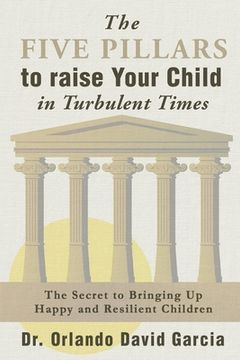 portada The Five Pillars to Raise Your Child in Turbulent Times: The Secret to Bringing Up Happy and Resilient Children (en Inglés)
