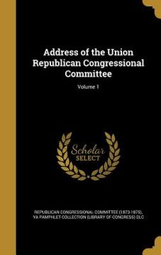 portada Address of the Union Republican Congressional Committee; Volume 1 (en Inglés)