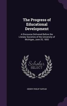 portada The Progress of Educational Development: A Discourse Delivered Before the Literary Societies of the University of Michigan, June 25, 1855 (en Inglés)