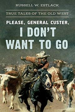 portada Please, General Custer, i Don't Want to go: True Tales of the old West (en Inglés)