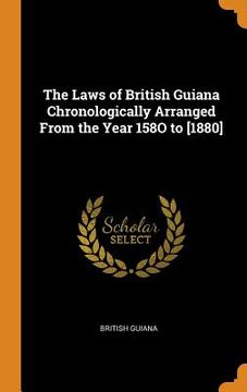 portada The Laws of British Guiana Chronologically Arranged From the Year 158O to [1880] (in English)