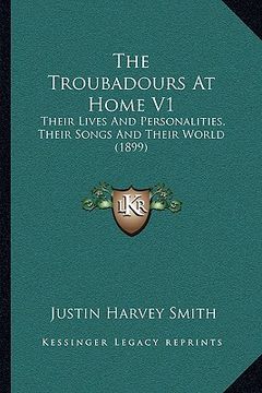 portada the troubadours at home v1: their lives and personalities, their songs and their world (1899) (en Inglés)