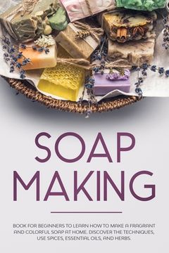portada Soap Making: Book for Beginners to Learn How to Make a Fragrant and Colorful Soap at Home. Discover the Techniques. Use Spices, Ess (in English)
