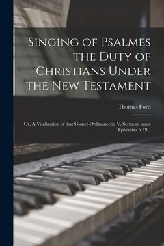 portada Singing of Psalmes the Duty of Christians Under the New Testament: or, A Vindication of That Gospel-ordinance in V. Sermons Upon Ephesians 5.19 .. (in English)