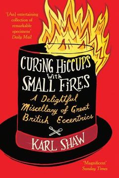 portada Curing Hiccups with Small Fires: A Delightful Miscellany of Great British Eccentrics (en Inglés)
