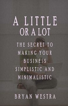 portada A Little Or A Lot: The Secret To Making Your Business Simplistic and Minimalistic (en Inglés)