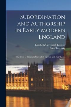 portada Subordination and Authorship in Early Modern England: The Case of Elizabeth Cavendish Egerton and her "loose Papers" (in English)