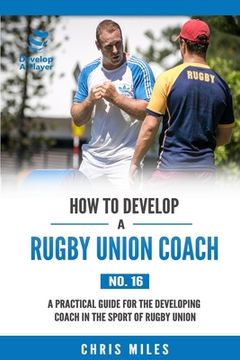 portada How to Develop a Rugby Union Coach: A Practical Guide for the Developing Coach in the Sport of Rugby Union