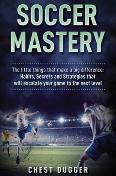 portada Soccer Mastery: The little things that make a big difference: Habits, Secrets and Strategies that will escalate your game to the next (en Inglés)