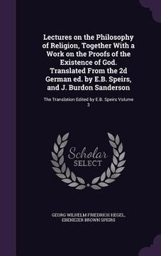 portada Lectures on the Philosophy of Religion, Together With a Work on the Proofs of the Existence of God. Translated From the 2d German ed. by E.B. Speirs,