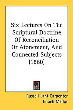 portada six lectures on the scriptural doctrine of reconciliation or atonement, and connected subjects (1860) (en Inglés)