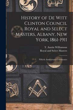 portada History of De Witt Clinton Council Royal and Select Masters, Albany, New York, 1861-1911: Fiftieth Anniversary Ceremonies (en Inglés)
