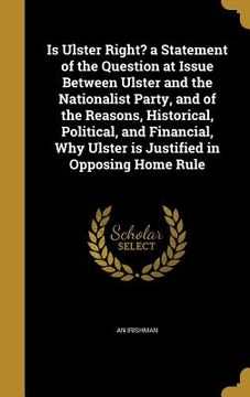 portada Is Ulster Right? a Statement of the Question at Issue Between Ulster and the Nationalist Party, and of the Reasons, Historical, Political, and Financi (en Inglés)