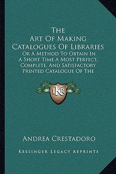 portada the art of making catalogues of libraries: or a method to obtain in a short time a most perfect, complete, and satisfactory printed catalogue of the b