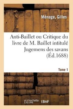 Anti-Baillet Ou Critique Du Livre de M. Baillet Intitulé Jugemens Des Savans. Tome 1 (in French)