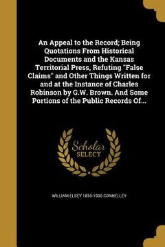 portada An Appeal to the Record; Being Quotations From Historical Documents and the Kansas Territorial Press, Refuting "False Claims" and Other Things Written (en Inglés)