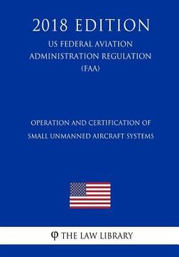 portada Operation and Certification of Small Unmanned Aircraft Systems (Us Federal Aviation Administration Regulation) (Faa) (2018 Edition) (en Inglés)
