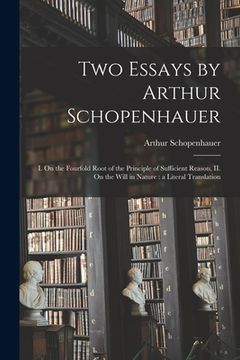 portada Two Essays by Arthur Schopenhauer: I. On the Fourfold Root of the Principle of Sufficient Reason, II. On the Will in Nature: a Literal Translation (en Inglés)