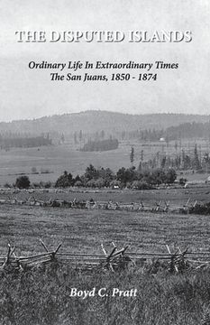 portada The Disputed Islands Ordinary Life in Extraordinary Times The San Juans, 1850-1874 (en Inglés)