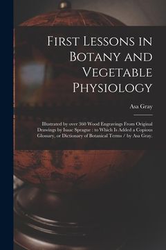 portada First Lessons in Botany and Vegetable Physiology: Illustrated by Over 360 Wood Engravings From Original Drawings by Isaac Sprague: to Which is Added a (en Inglés)