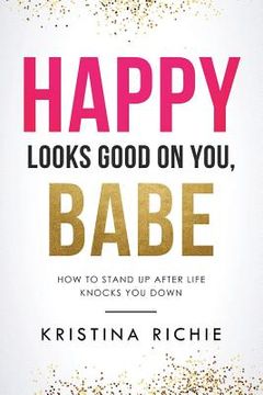 portada Happy Looks Good on You, Babe: How to Stand Up After Life Knocks You Down (in English)