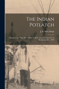 portada The Indian Potlatch: Substance of a Paper Read Before C.M.S. Annual Conference at Metlakatla, B.C., 1899 (en Inglés)