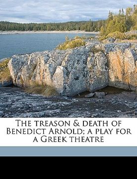 portada the treason & death of benedict arnold; a play for a greek theatre (en Inglés)