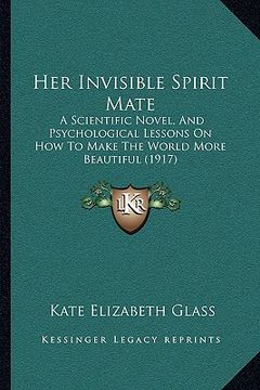 portada her invisible spirit mate: a scientific novel, and psychological lessons on how to make the world more beautiful (1917) (in English)